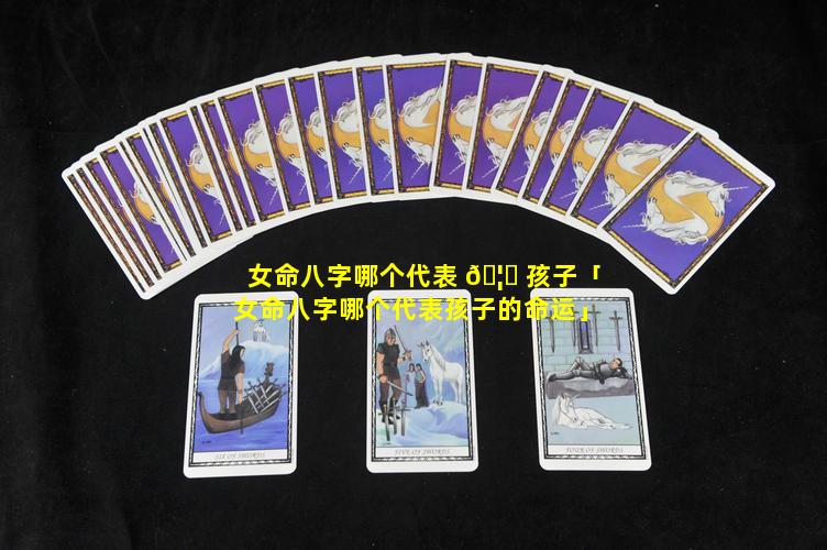 女命八字哪个代表 🦊 孩子「女命八字哪个代表孩子的命运」